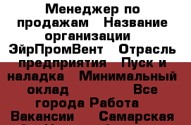 Менеджер по продажам › Название организации ­ ЭйрПромВент › Отрасль предприятия ­ Пуск и наладка › Минимальный оклад ­ 120 000 - Все города Работа » Вакансии   . Самарская обл.,Новокуйбышевск г.